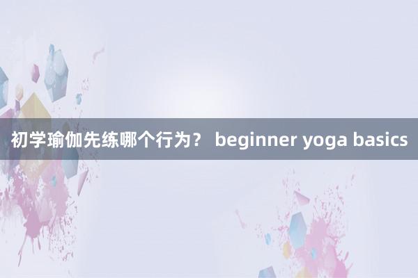 初学瑜伽先练哪个行为? beginner yoga basics